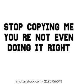Stop Copying Me You're Not Even Doing It Rightis a vector design for printing on various surfaces like t shirt, mug etc.