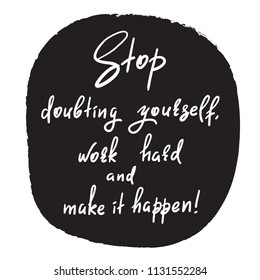 Stop doubting yourself, work hard and make it happen - handwritten funny motivational quote. Print for inspiring poster, t-shirt, bag, cups, greeting postcard, flyer, sticker. Simple vector sign.