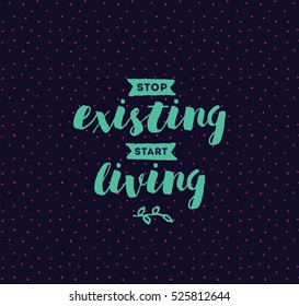 Stop existing, start living. Inspirational quote, motivation. Typography for poster, invitation, greeting card or t-shirt. Vector lettering, inscription, calligraphy design. Text background