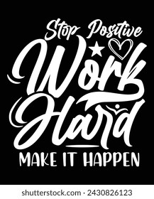 STOP POSITIVE WORK HARD MAKE IT HAPPEN TSHIRT DESIGN