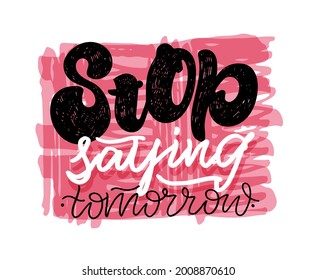 Stop saying tomorrow. Lettering funny poster art. Hand drawn caligraphyc banner with lettering. Lettering fot t-shirt design. 