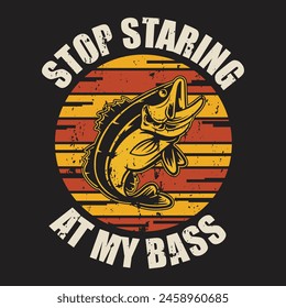 stop staring at my bass fishing t-shirt design This design is perfect for t-shirts, posters, cards, mugs and more. vector in the form of eps and editable layers