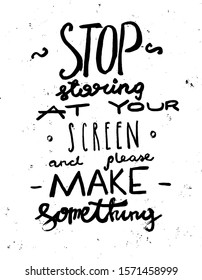 Stop staring at your screen and please make something. Inspirational quote, motivation. Typography for poster, invitation, greeting card or t-shirt.Vector lettering, doodle text, calligraphy design.