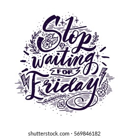 Stop waiting for Friday. Quote. Hand drawn vintage illustration with hand lettering. This illustration can be used as a print on t-shirts and bags or as a poster