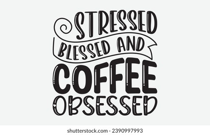 Stressed Blessed And Coffee Obsessed -Coffee T-Shirt Design, Hand-Drawn Lettering Illustration, For Wall, Phrases, Poster, Hoodie, Templates, And Flyer, Cutting Machine.