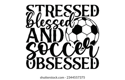  Stressed Blessed And Soccer Obsessed  - Soccer SVG Design, Isolated on white background, Illustration for prints on t-shirts, bags, posters, cards and Mug.