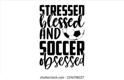 Stressed Blessed And Soccer Obsessed - Soccer T shirt Design, Hand drawn vintage illustration with hand-lettering and decoration elements, Cut Files for Cricut Svg, Digital Download