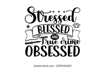 Stressed Blessed And True Crime Obsessed- True Crime t- shirt design, Hand drawn lettering phrase, for Cutting Machine, Silhouette Cameo, Cricut Vector illustration Template.