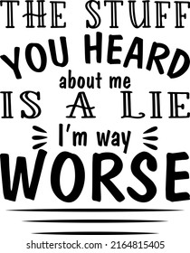 The stuff you heard about me is a lie. I’m way worse.-Sarcastic and sassy funny quotes for sublimation, printing and cutting