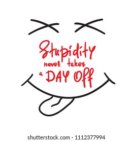 Stupidity never takes a day off - handwritten funny motivational quote. Print for inspiring poster, t-shirt, bag, cups, greeting postcard, flyer, sticker. Simple vector sign