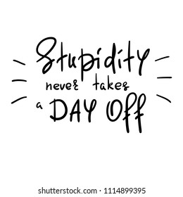 Stupidity never takes a day off - handwritten funny motivational quote. Print for inspiring poster, t-shirt, bag, cups, greeting postcard, flyer, sticker. Simple vector sign