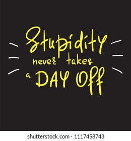 Stupidity never takes a day off - handwritten funny motivational quote. Print for inspiring poster, t-shirt, bag, cups, greeting postcard, flyer, sticker. Simple vector sign