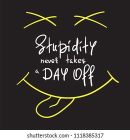 Stupidity never takes a day off - handwritten funny motivational quote. Print for inspiring poster, t-shirt, bag, cups, greeting postcard, flyer, sticker. Simple vector sign