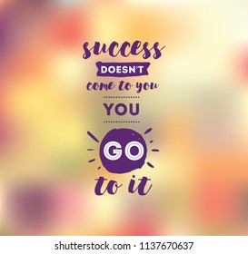 Success doesn't come to you, you go to it. Inspirational quote, motivation. Typography for poster, invitation, greeting card or t-shirt. Vector lettering design. Text background