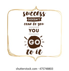 Success doesn't come to you, you go to it. Inspirational quote, motivation. Typography for poster, invitation, greeting card or t-shirt. Vector lettering design. Text background