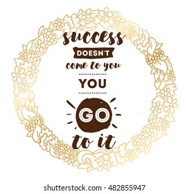 Success doesn't come to you, you go to it. Inspirational quote, motivation. Typography for poster, invitation, greeting card or t-shirt. Vector lettering design. Text background