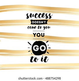 Success doesn't come to you, you go to it. Inspirational quote, motivation. Typography for poster, invitation, greeting card or t-shirt. Vector lettering design. Text background