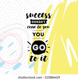 Success doesn't come to you, you go to it. Inspirational quote, motivation. Typography for poster, invitation, greeting card or t-shirt. Vector lettering design. Text background