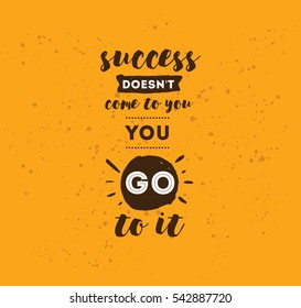 Success doesn't come to you, you go to it. Inspirational quote, motivation. Typography for poster, invitation, greeting card or t-shirt. Vector lettering design. Text background 