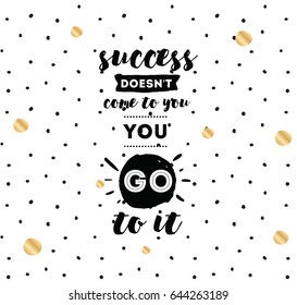 Success doesn't come to you, you go to it. Inspirational quote, motivation. Typography for poster, invitation, greeting card or t-shirt. Vector lettering design. Text background