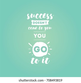 Success doesn't come to you, you go to it. Inspirational quote, motivation. Typography for poster, invitation, greeting card or t-shirt. Vector lettering design. Text background