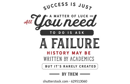 Success is just a matter of luck, all you need to do is ask a failure. History may be written by academics but it's rarely created by them. Luck Quotes