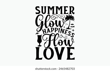 Summer Glow Happiness Flow Love - Summer T-shirt Design, Drawn Vintage Illustration With Hand-Lettering And Decoration Elements, Calligraphy Vector, For Cutting Machine, Silhouette Cameo, EPS-10.
