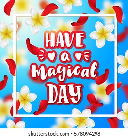 Summer or spring background with tropical flowers and rose petals Hand drawn calligraphy. concept handwritten  "have a magical day " 