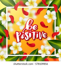  Summer and spring background with tropical flowers and rose petals . Hand drawn calligraphy   "be positive" 