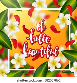 Summer or spring background with tropical flowers and rose petals. Hand drawn calligraphy "oh hello beautiful" 