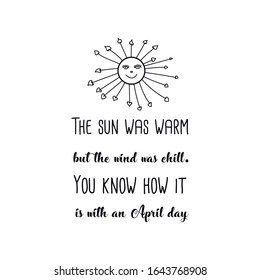 The sun was warm but the wind was chill. You know how it is with an April day. Calligraphy saying for print. Vector Quote 