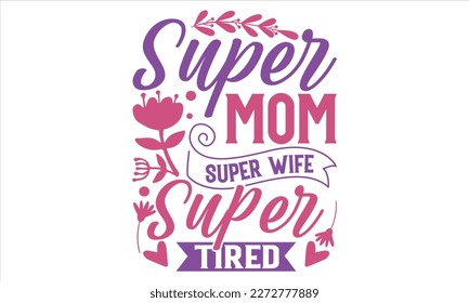 Super Mom Super Wife Super Mom Super Tired - Mother’s Day T shirt Design,  svg files for Cutting, bag, cups, card, prints and posters svg
