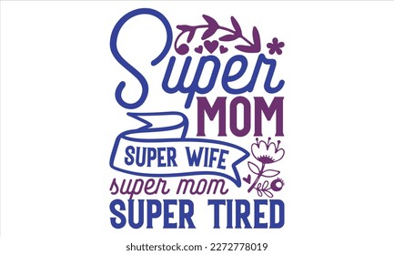 Super Mom Super Wife Super Mom Super Tired - Mother’s Day T shirt Design,  svg files for Cutting, bag, cups, card, prints and posters svg