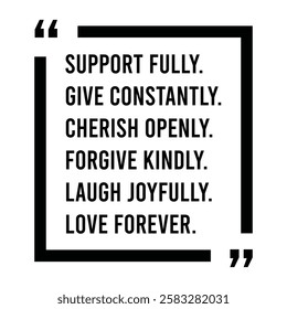 support fully, give constantly, cherish openly, forgive kindly, laugh joyfully, love forever, inspirational design quote, motivational quotes, typography illustration lettering quotes