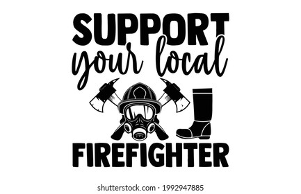 Support your local firefighter- Firefighter t shirts design, Hand drawn lettering phrase, Calligraphy t shirt design, Isolated on white background, svg Files for Cutting Cricut and Silhouette, EPS 10 svg