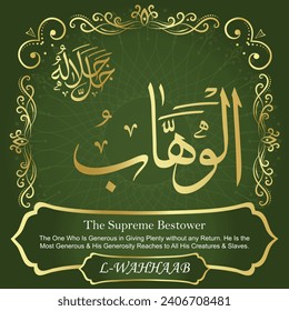 The Supreme Bestower.
The One Who Is Generous in Giving Plenty without
any Return. He Is the Most Generous and His Generosity
Reaches to All His Creatures and Slaves.