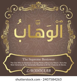 The Supreme Bestower.
The One Who Is Generous in Giving Plenty without
any Return. He Is the Most Generous and His Generosity
Reaches to All His Creatures and Slaves. 