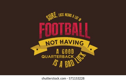 Sure, luck means a lot in football. Not having a good quarterback is bad luck. football quote