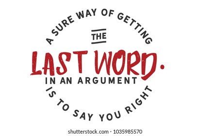 A sure way of getting the last word in an argument is to say you right 