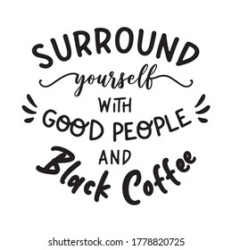 Surround yourself with good people and black coffee. Hand drawn lettering quote for cafe and restaurant. Inscription for prints and posters, menu design, invitation and greeting cards. 