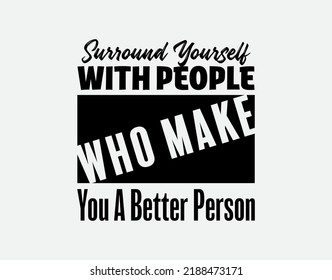"Surround Yourself With People Who Make You a Better Person". Suitable for Cutting Sticker, Poster, Vinyl, Decals, Card, T-Shirt, Mug and Various Other Prints.