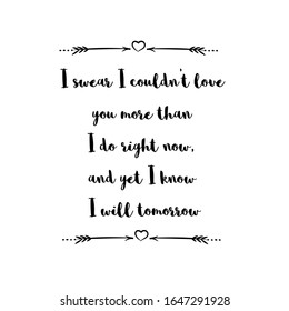  I swear I couldn’t love you more than I do right now, and yet I know I will tomorrow. Text saying for print. Vector Quote 