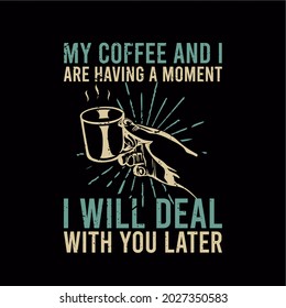 t shirt design my coffee and i are having a moment i will deal with you later with hand holding cup a coffee and black background vintage illustration