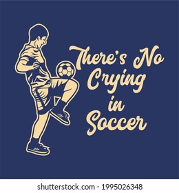 t shirt design there's no crying in soccer with soccer player doing juggling ball vintage illustration
