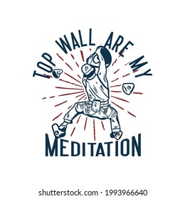 t shirt design top wall are my meditation with rock climber man climbing rock wall vintage illustration