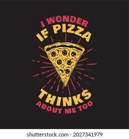 t shirt design i wonder if pizza thinks about me too with a slice of pizza and black background vintage illustration