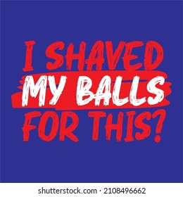 tagline or quote "I SHAVED MY BALL FOR THIS?". suitable as a t-shirt design