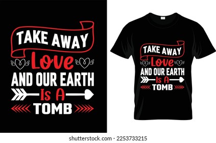 
 TAKE AWAY LOVE AND OUR EARTH IS A TOMB, typography,fashion,iove,february,label,heart, VALENTINE'S DAY T SHIRT DESIGN
 

