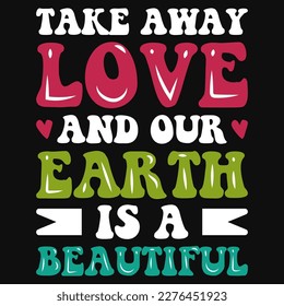 Take away love and our earth is a beautiful typographic tshirt design 