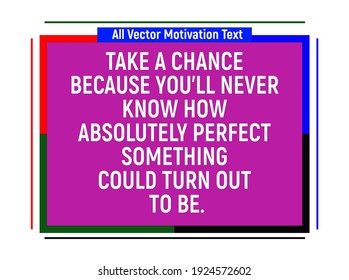 Take a chance because you'll never know how absolutely perfect something could turn out to be. Motivational quotes
